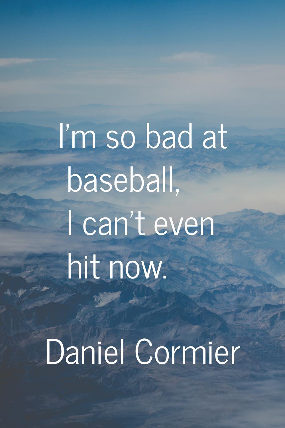 I'm so bad at baseball, I can't even hit now.