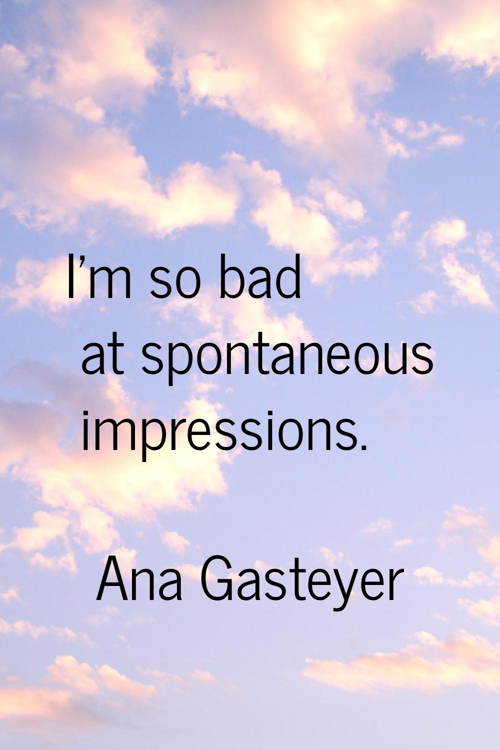 I'm so bad at spontaneous impressions.