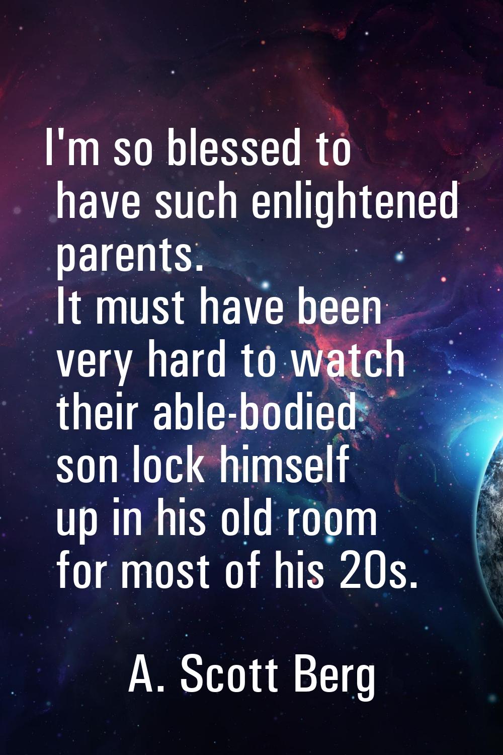 I'm so blessed to have such enlightened parents. It must have been very hard to watch their able-bo