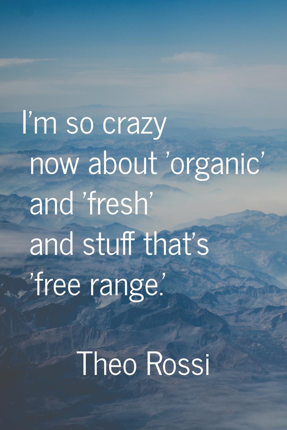 I'm so crazy now about 'organic' and 'fresh' and stuff that's 'free range.'