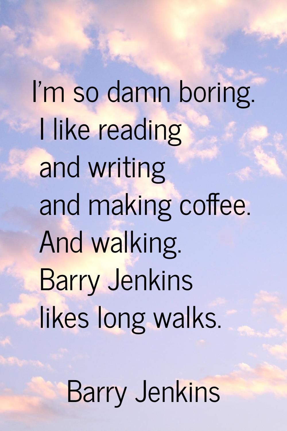 I'm so damn boring. I like reading and writing and making coffee. And walking. Barry Jenkins likes 