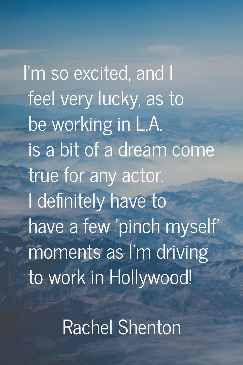 I'm so excited, and I feel very lucky, as to be working in L.A. is a bit of a dream come true for a