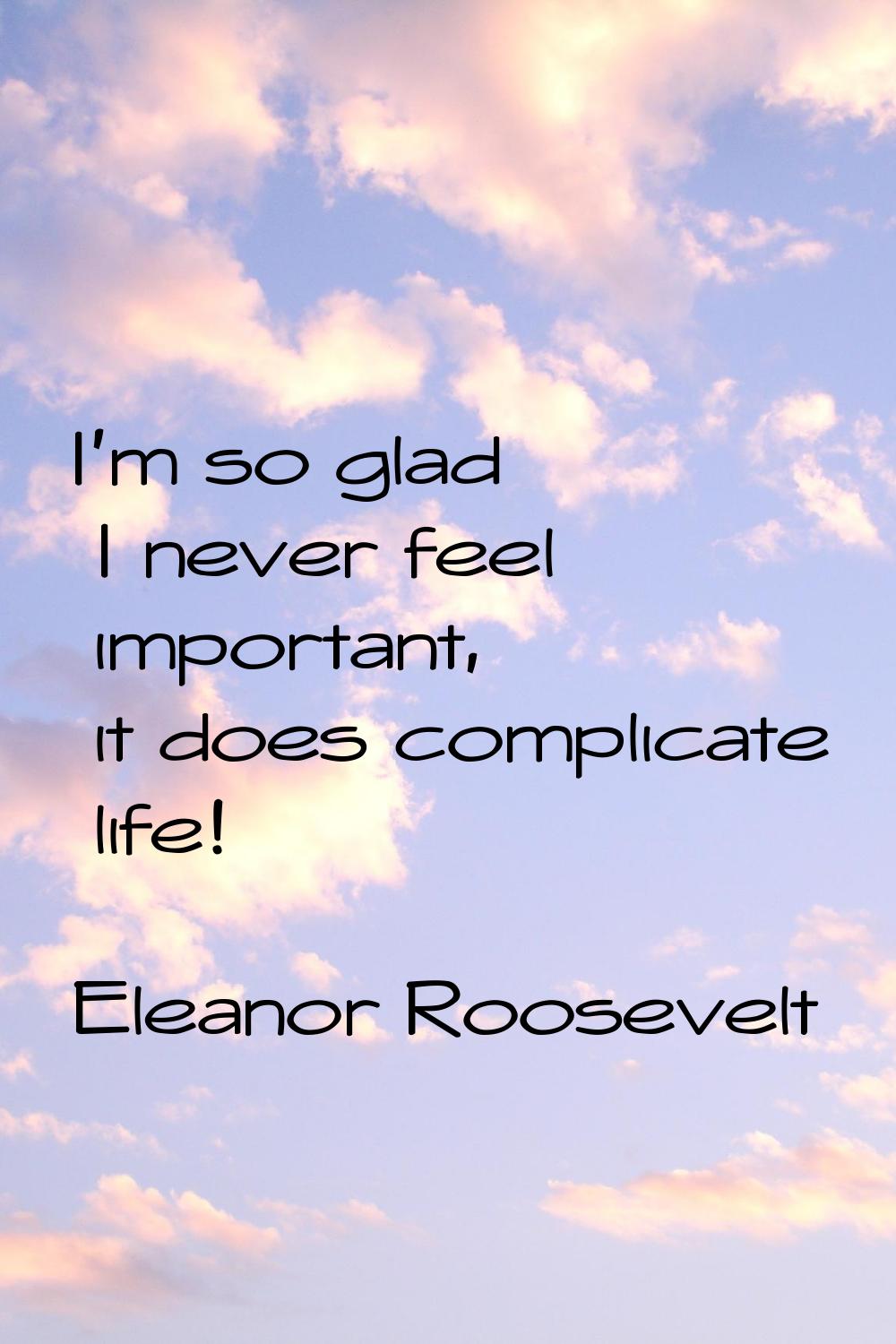I'm so glad I never feel important, it does complicate life!