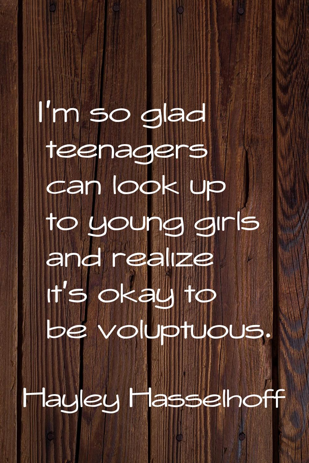I'm so glad teenagers can look up to young girls and realize it's okay to be voluptuous.
