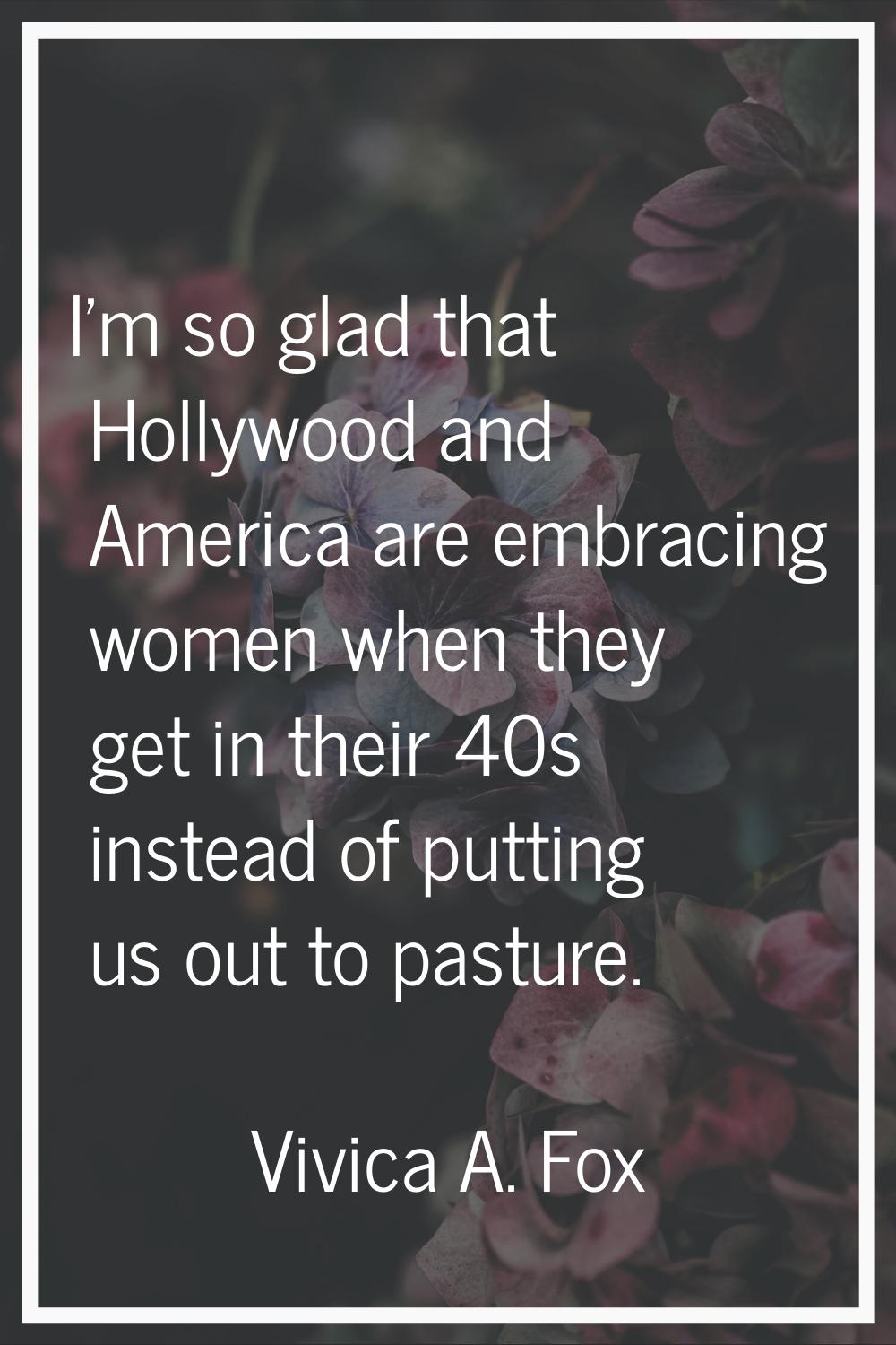 I'm so glad that Hollywood and America are embracing women when they get in their 40s instead of pu