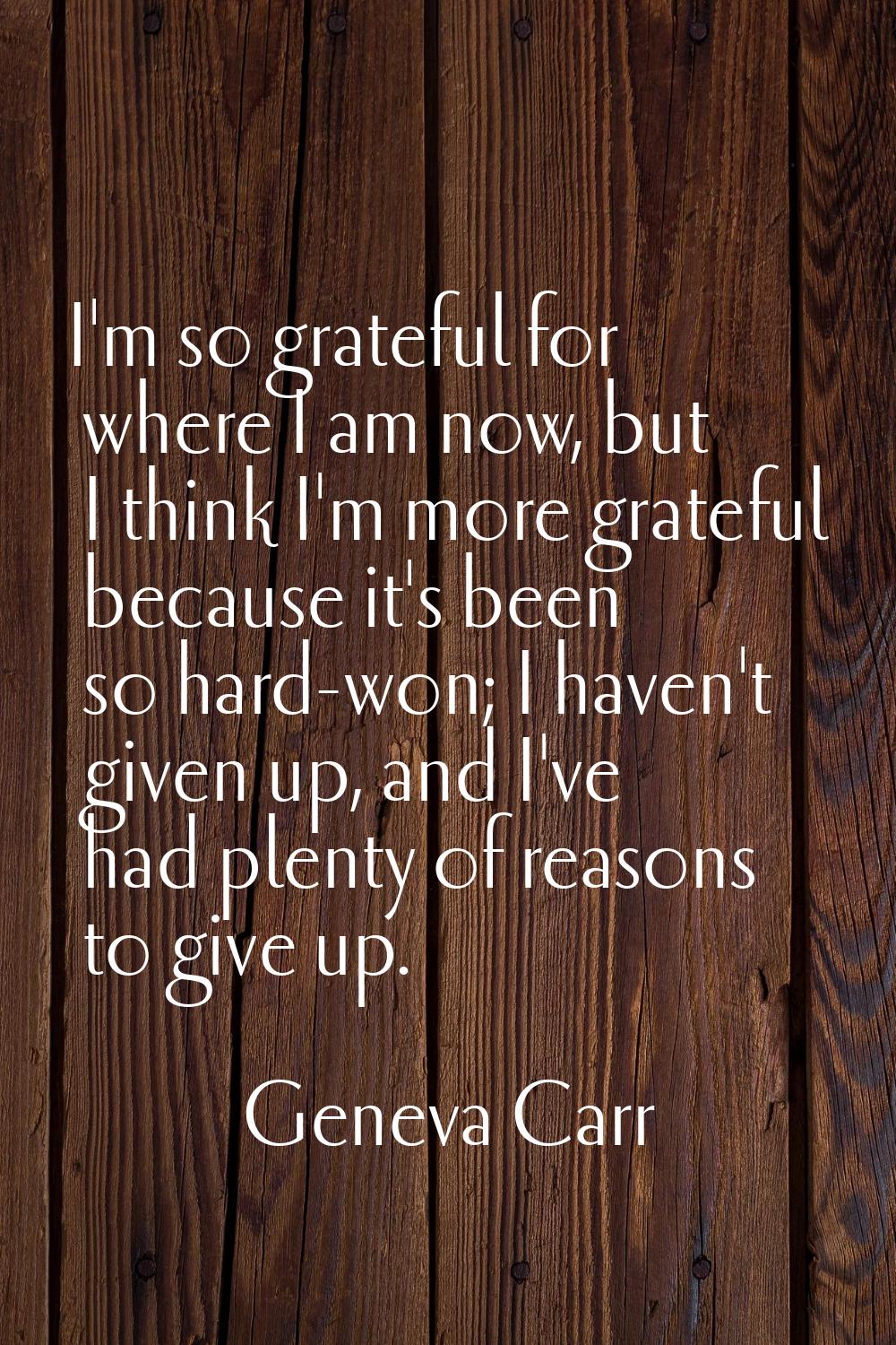 I'm so grateful for where I am now, but I think I'm more grateful because it's been so hard-won; I 