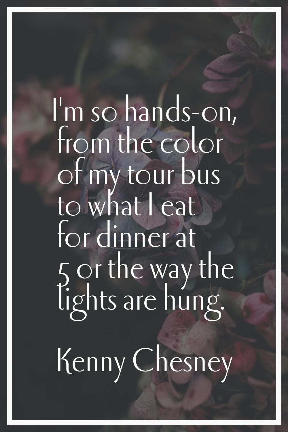 I'm so hands-on, from the color of my tour bus to what I eat for dinner at 5 or the way the lights 