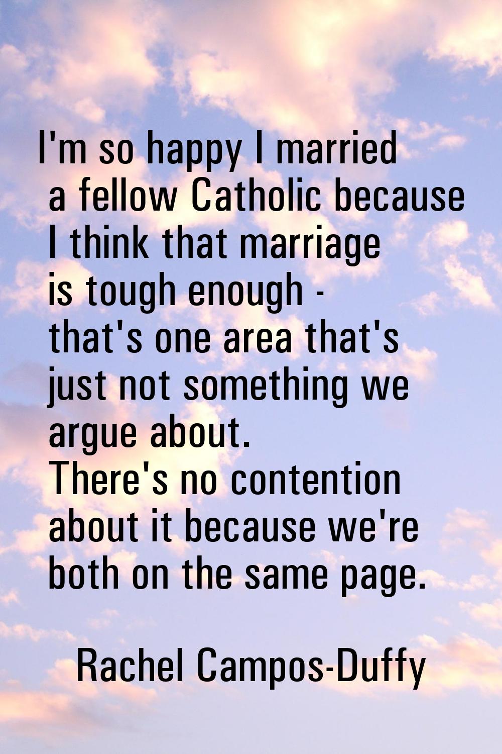 I'm so happy I married a fellow Catholic because I think that marriage is tough enough - that's one