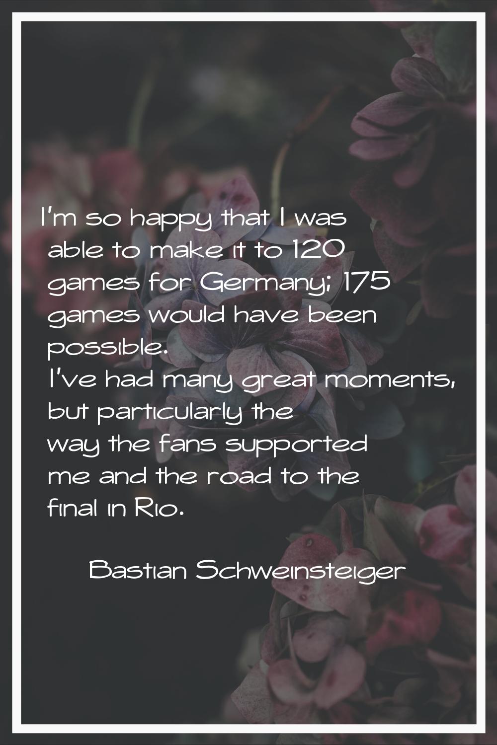 I'm so happy that I was able to make it to 120 games for Germany; 175 games would have been possibl