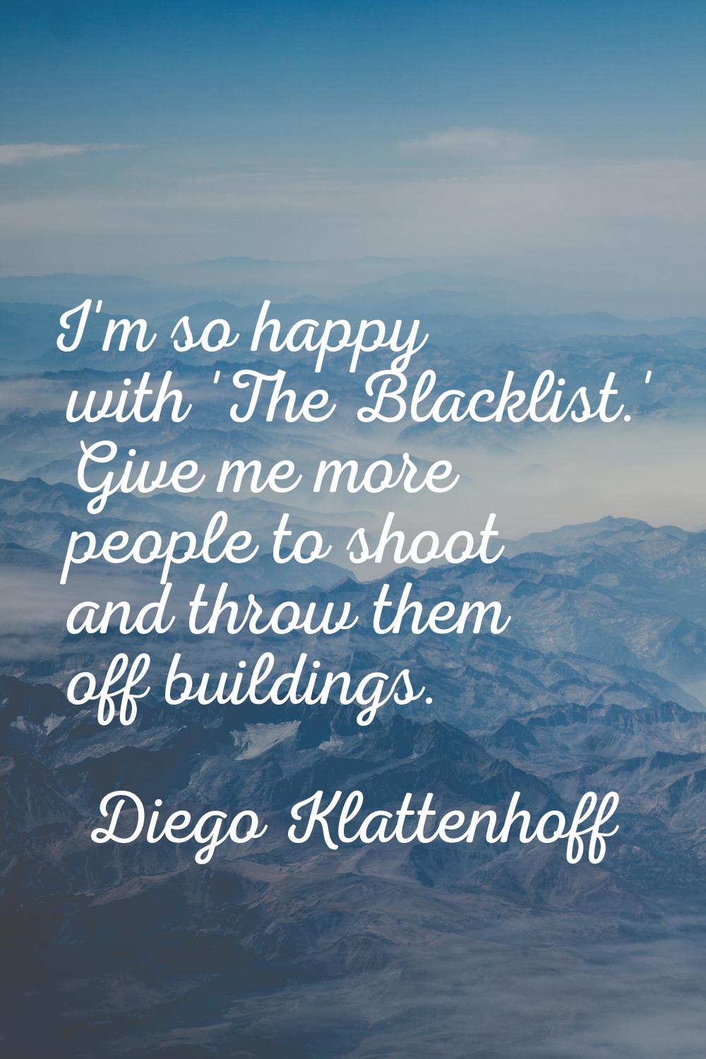 I'm so happy with 'The Blacklist.' Give me more people to shoot and throw them off buildings.