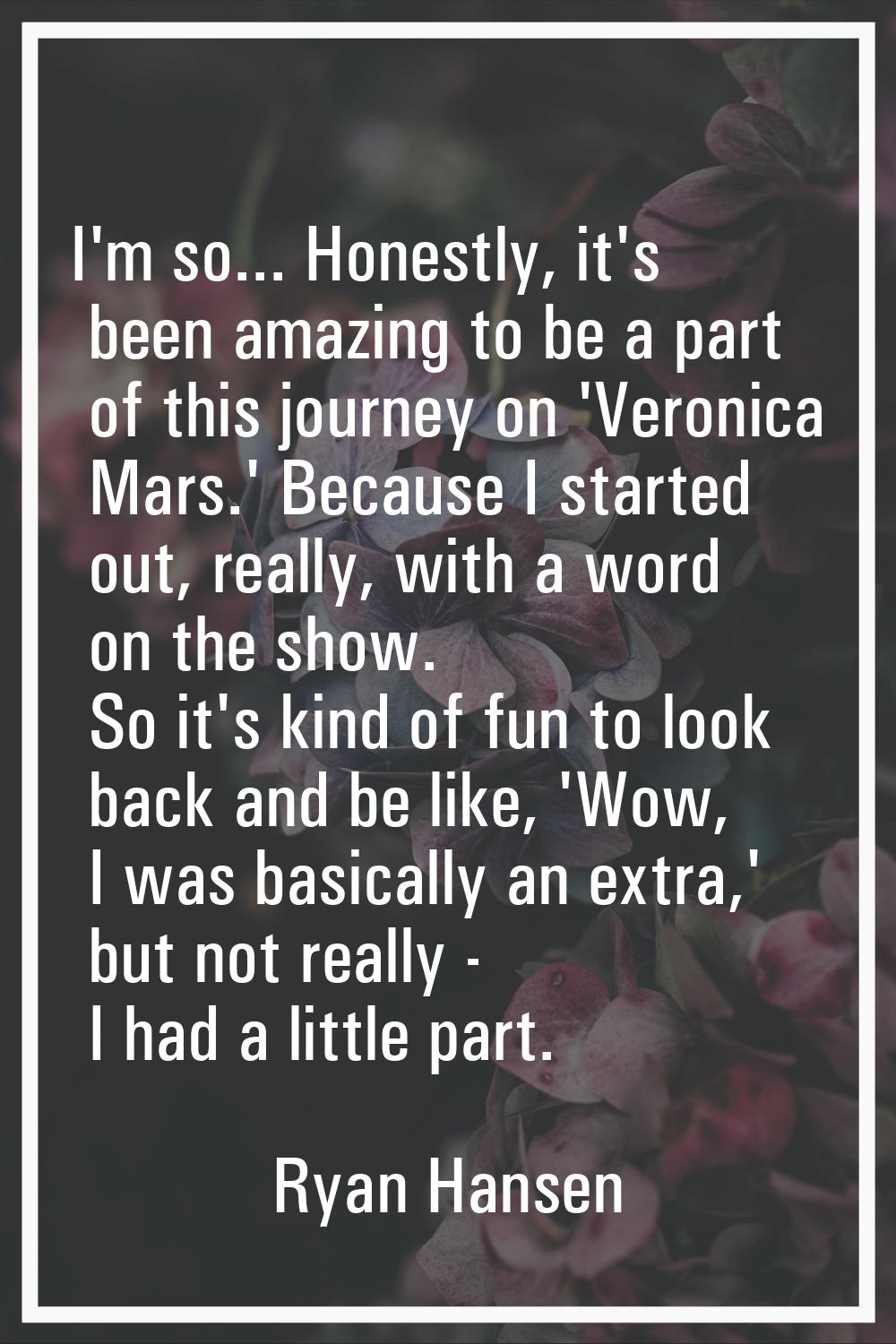 I'm so... Honestly, it's been amazing to be a part of this journey on 'Veronica Mars.' Because I st