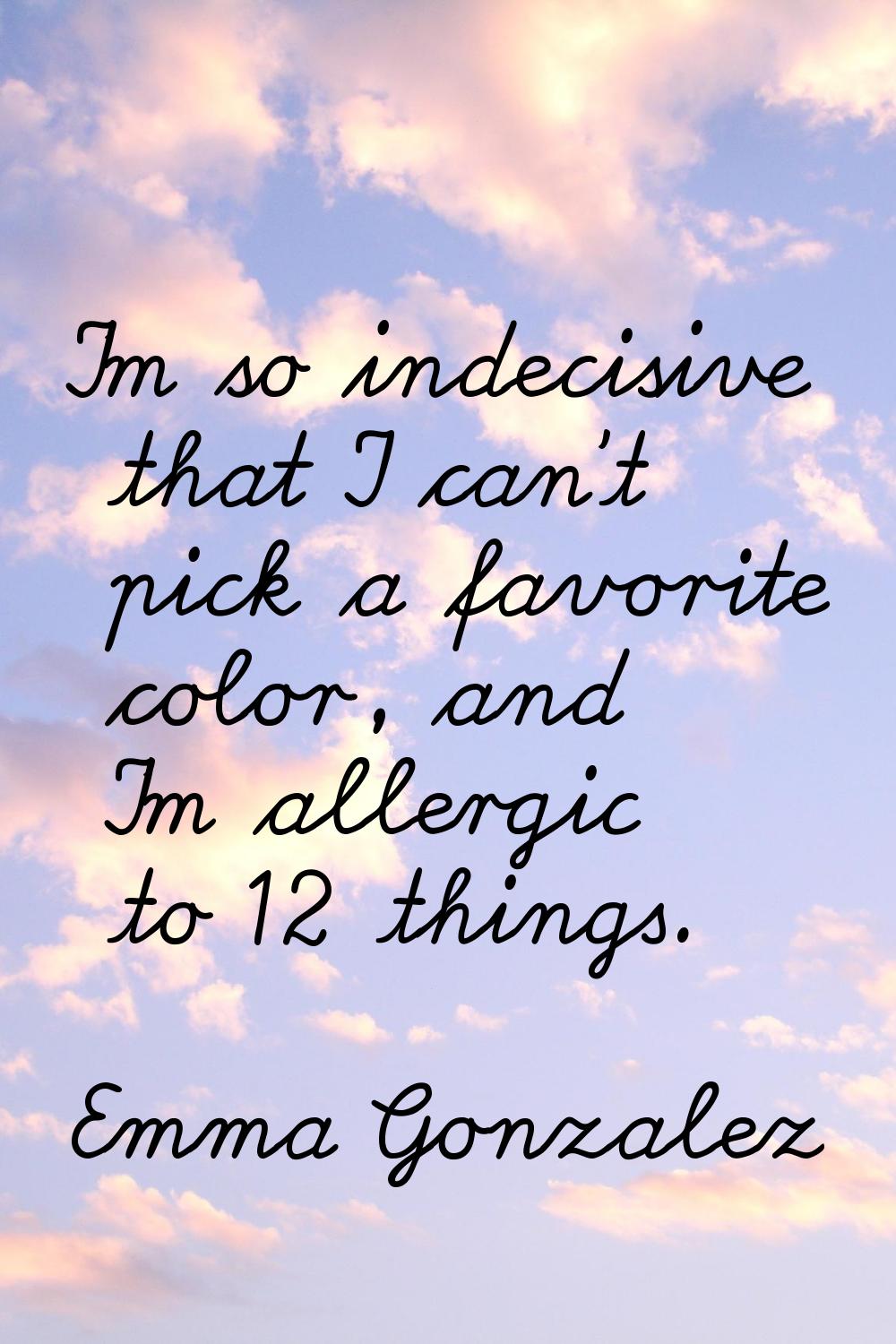 I'm so indecisive that I can't pick a favorite color, and I'm allergic to 12 things.