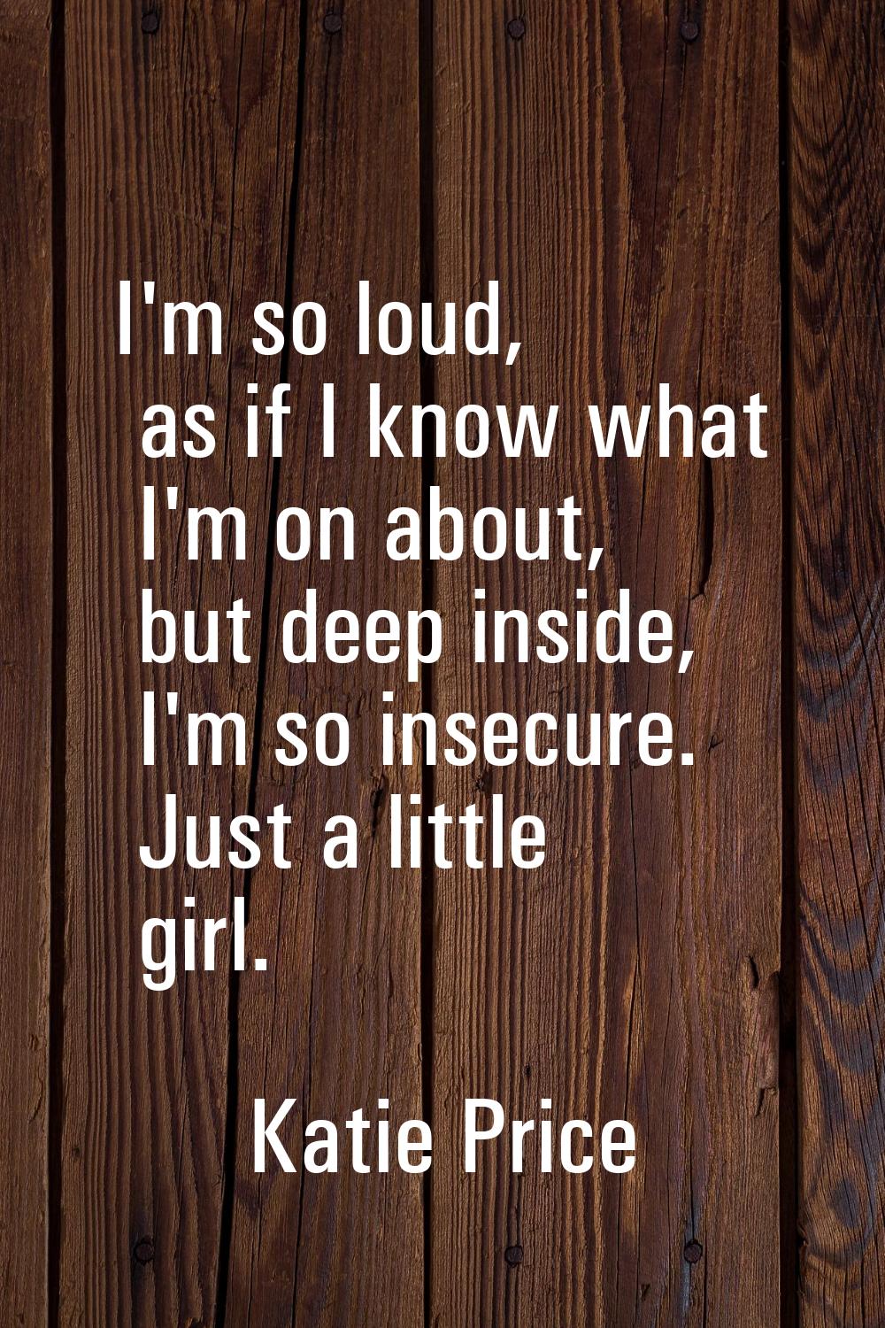 I'm so loud, as if I know what I'm on about, but deep inside, I'm so insecure. Just a little girl.