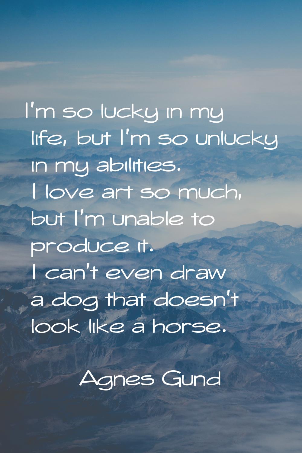 I'm so lucky in my life, but I'm so unlucky in my abilities. I love art so much, but I'm unable to 