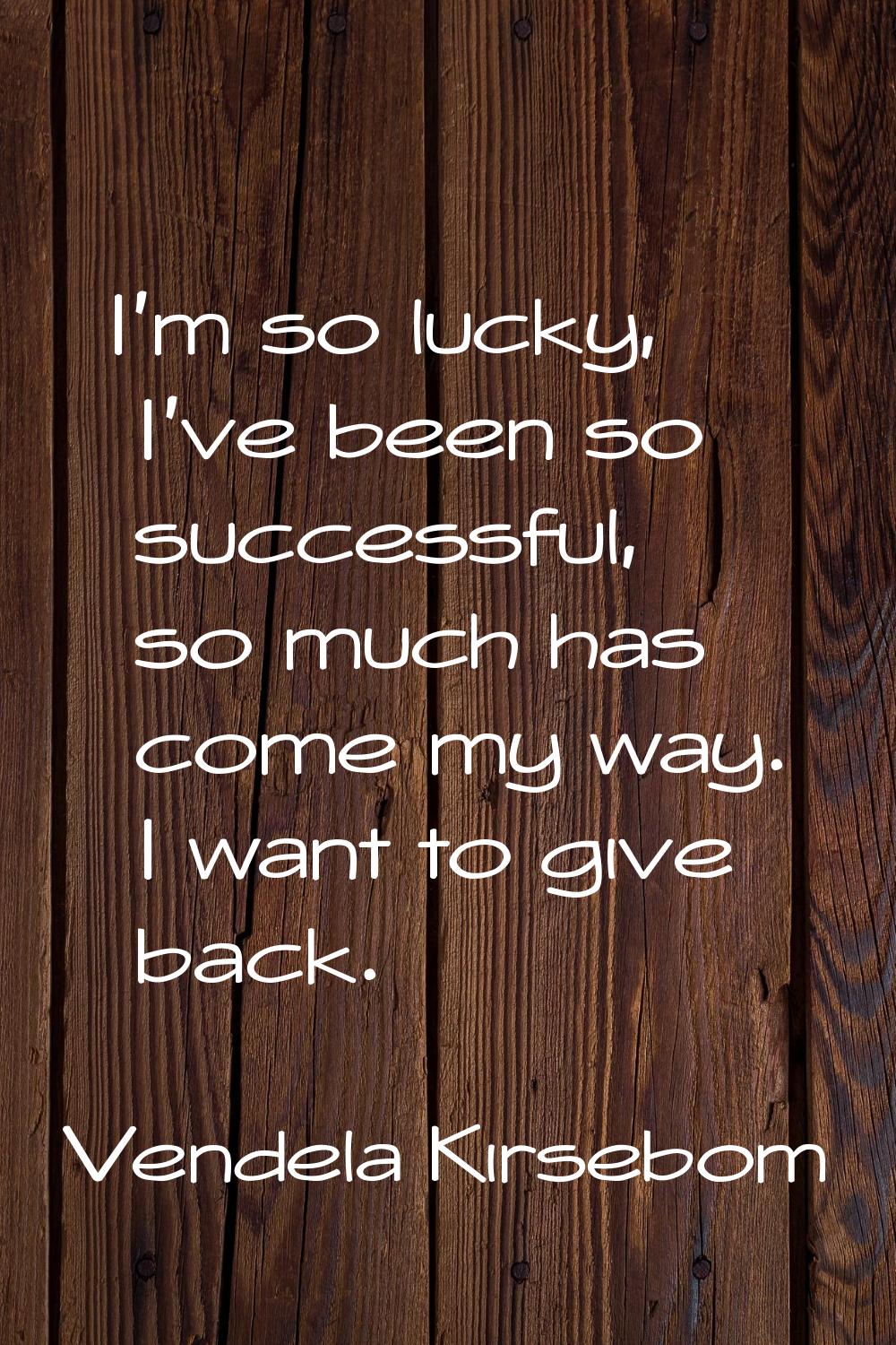 I'm so lucky, I've been so successful, so much has come my way. I want to give back.