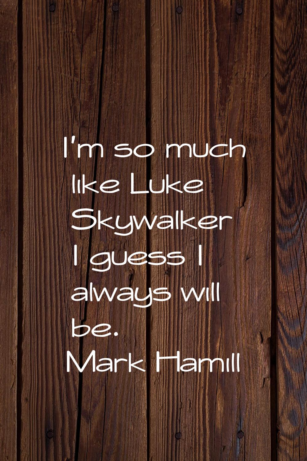 I'm so much like Luke Skywalker I guess I always will be.