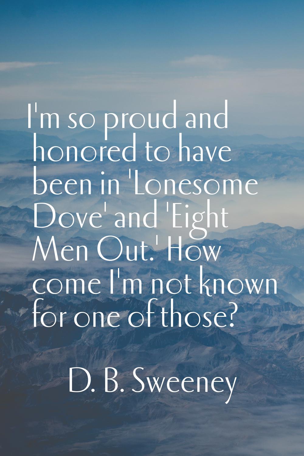I'm so proud and honored to have been in 'Lonesome Dove' and 'Eight Men Out.' How come I'm not know