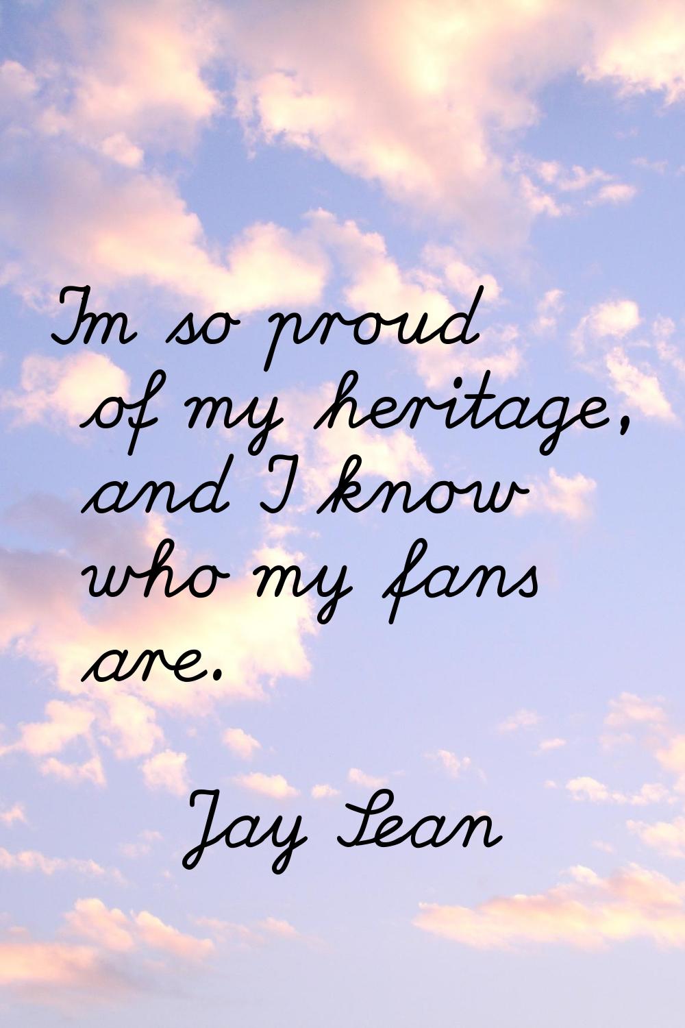 I'm so proud of my heritage, and I know who my fans are.