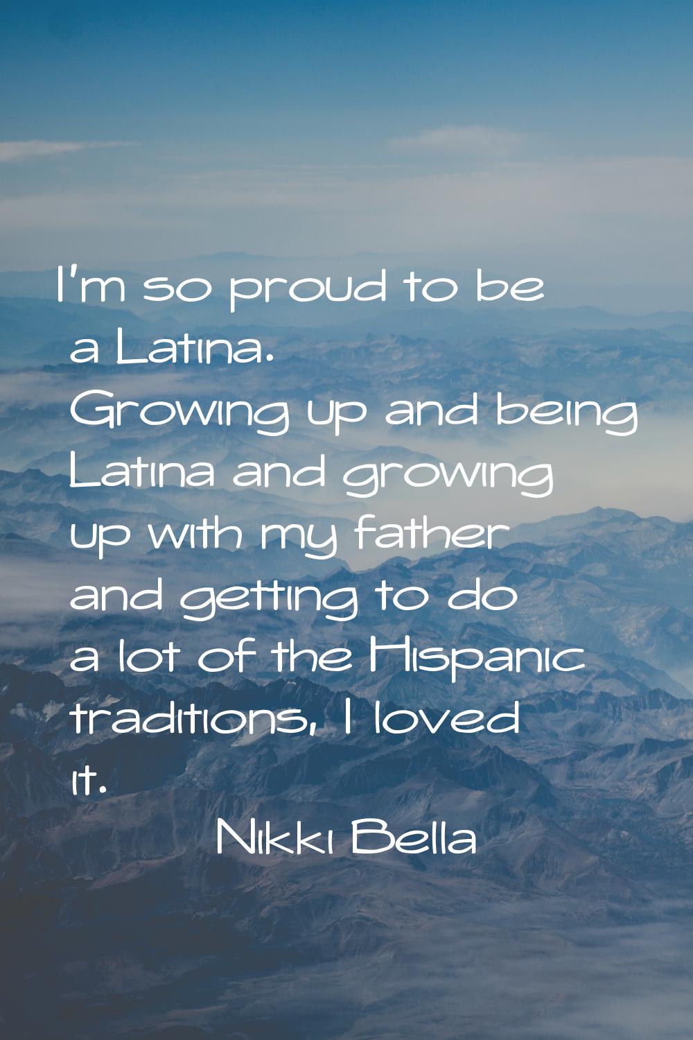 I'm so proud to be a Latina. Growing up and being Latina and growing up with my father and getting 