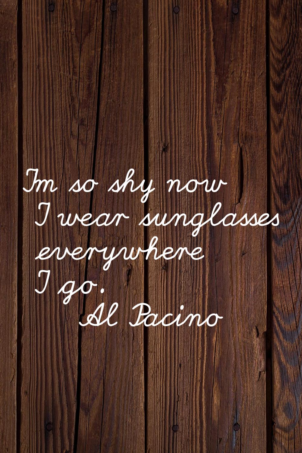 I'm so shy now I wear sunglasses everywhere I go.
