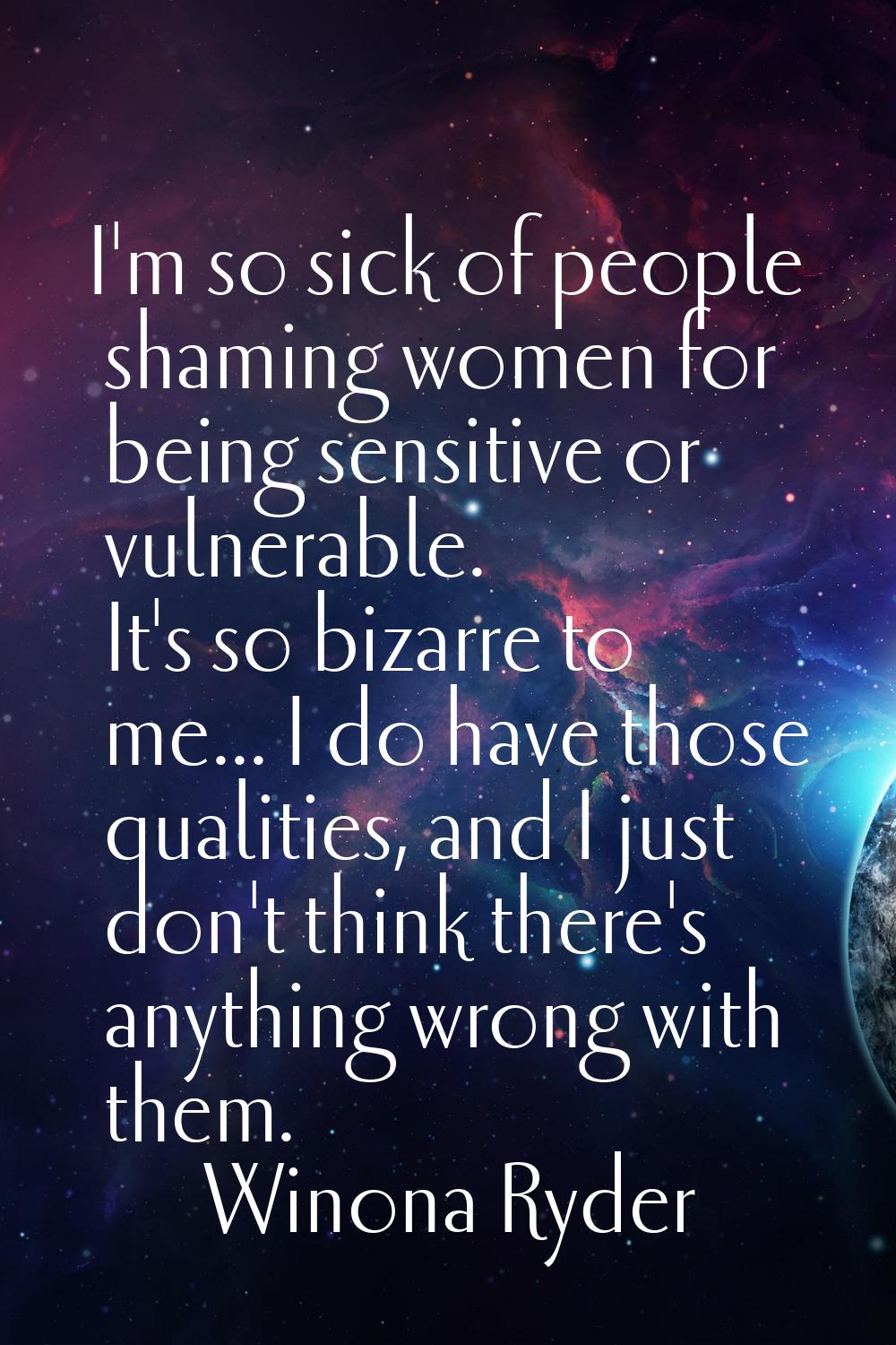 I'm so sick of people shaming women for being sensitive or vulnerable. It's so bizarre to me... I d