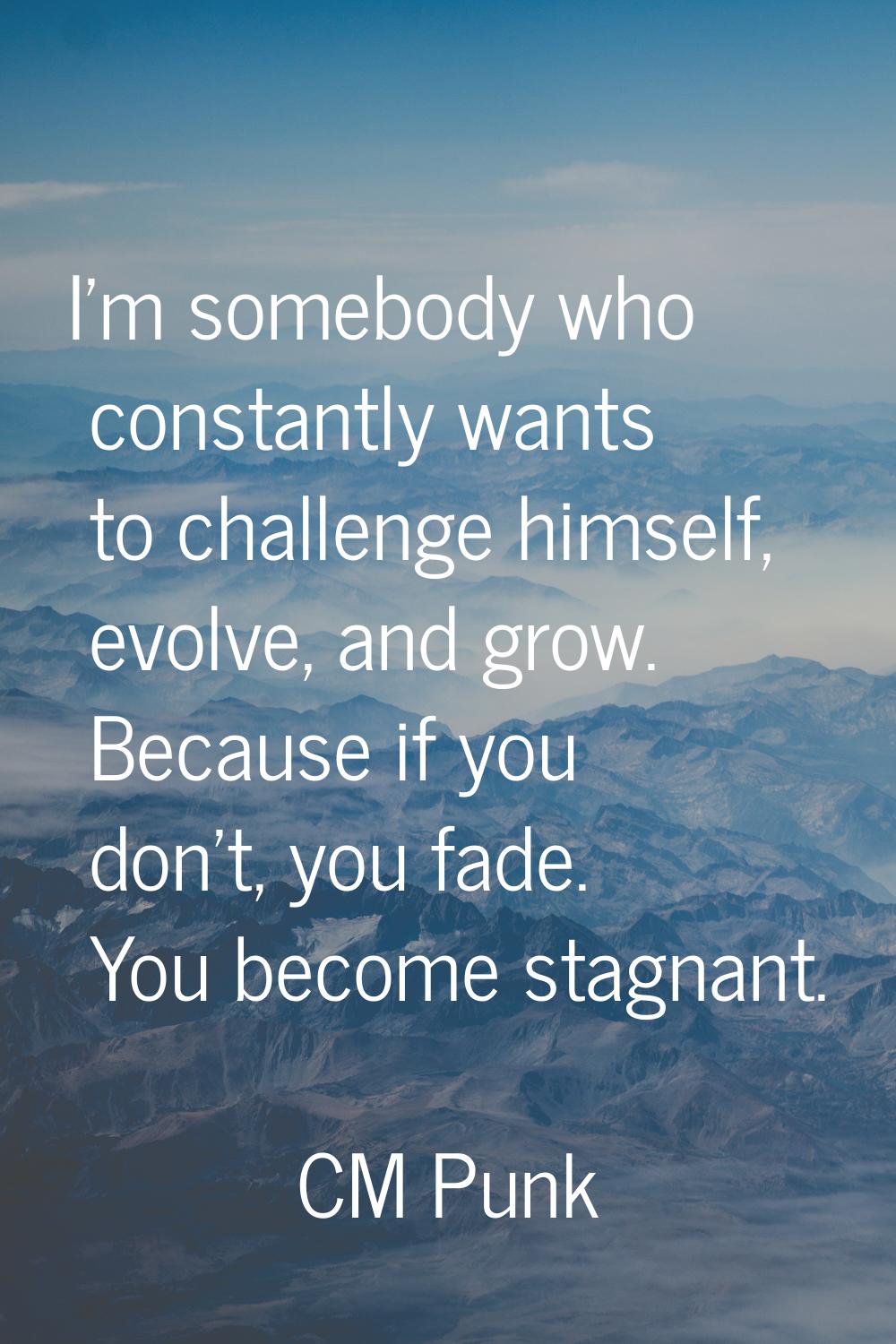 I'm somebody who constantly wants to challenge himself, evolve, and grow. Because if you don't, you