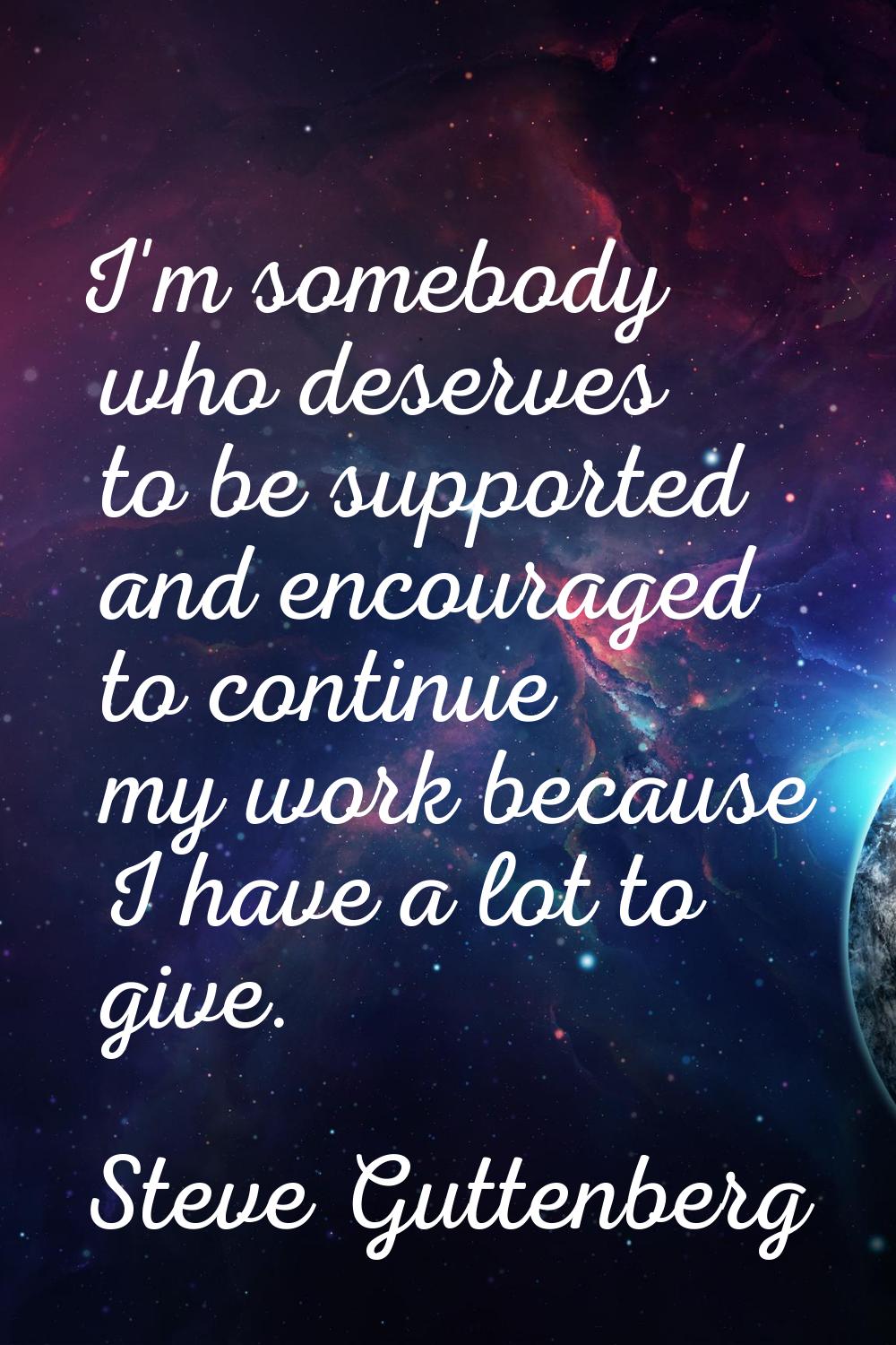 I'm somebody who deserves to be supported and encouraged to continue my work because I have a lot t
