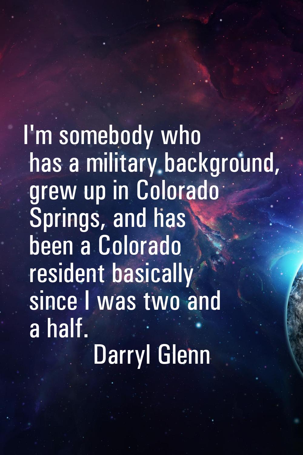 I'm somebody who has a military background, grew up in Colorado Springs, and has been a Colorado re