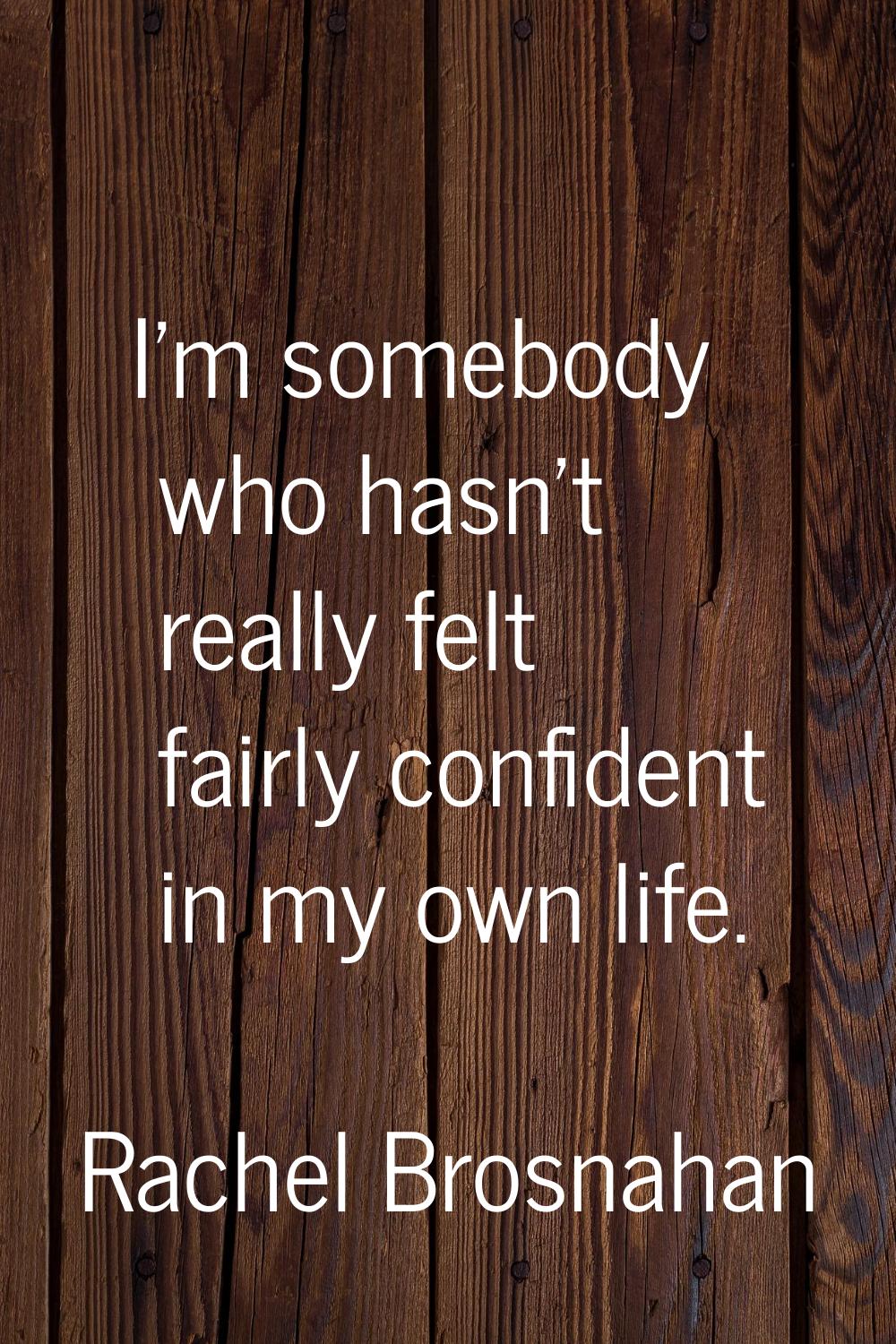 I'm somebody who hasn't really felt fairly confident in my own life.