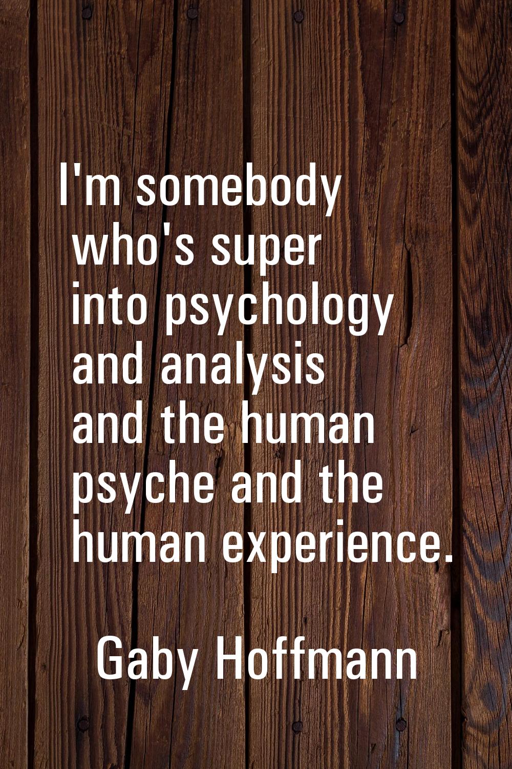 I'm somebody who's super into psychology and analysis and the human psyche and the human experience