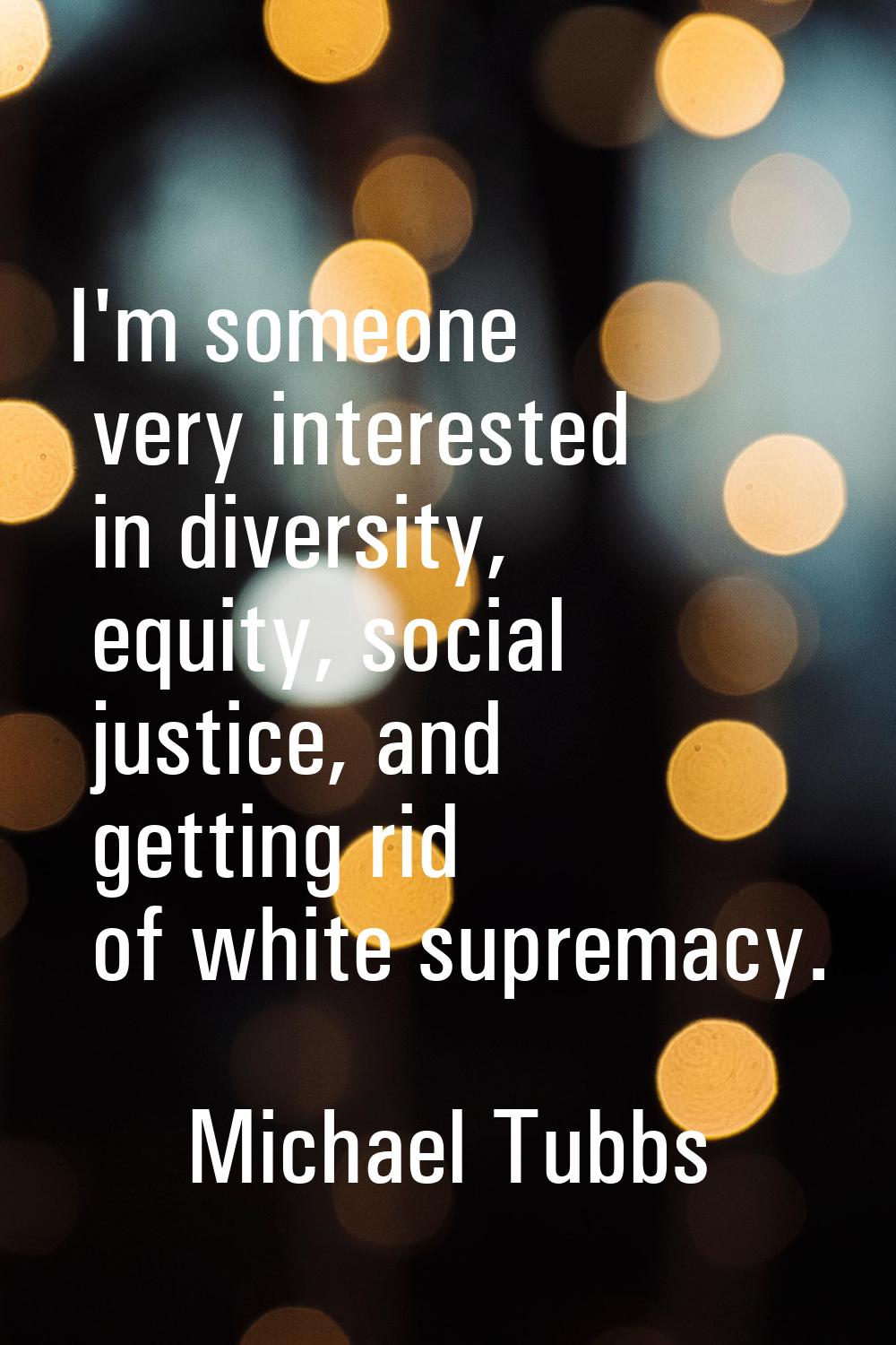 I'm someone very interested in diversity, equity, social justice, and getting rid of white supremac