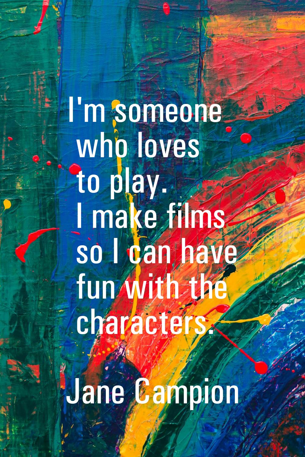 I'm someone who loves to play. I make films so I can have fun with the characters.