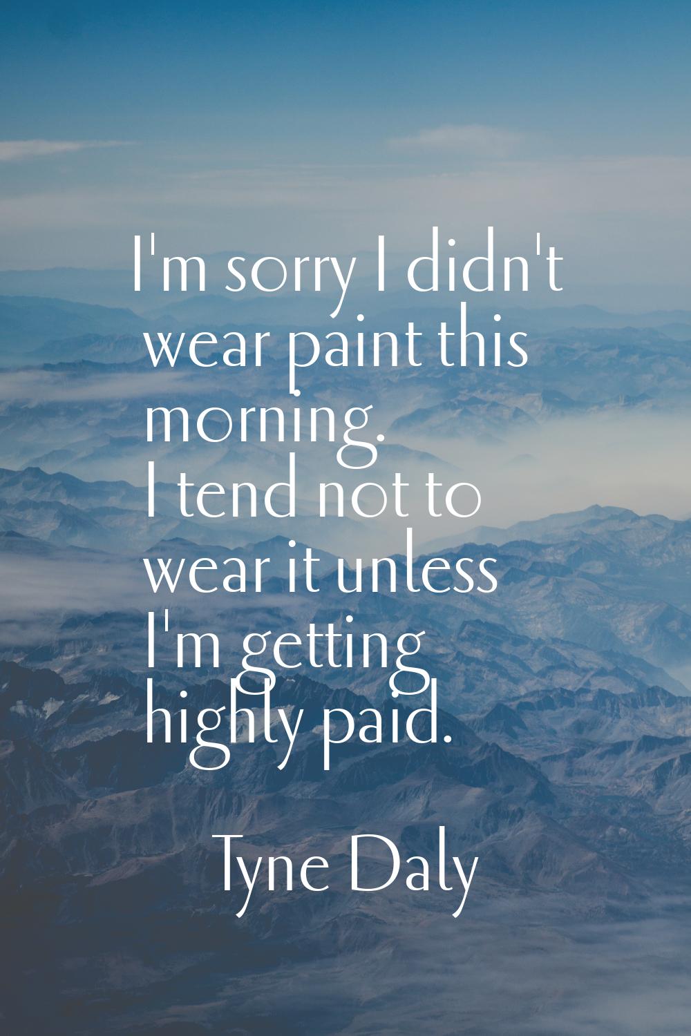 I'm sorry I didn't wear paint this morning. I tend not to wear it unless I'm getting highly paid.