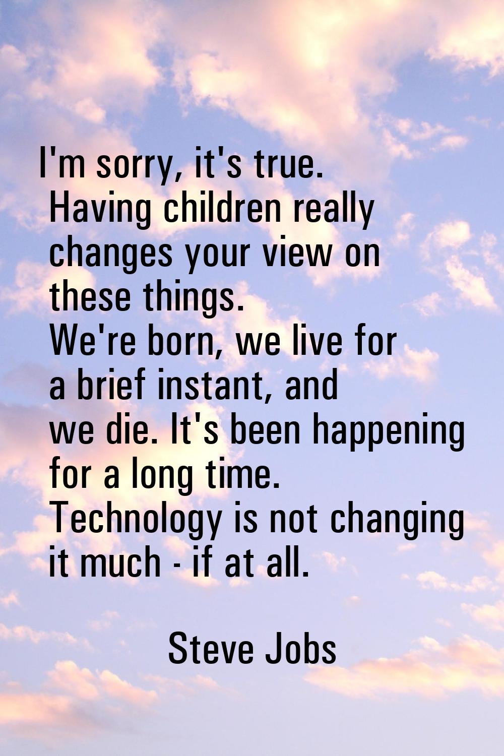 I'm sorry, it's true. Having children really changes your view on these things. We're born, we live