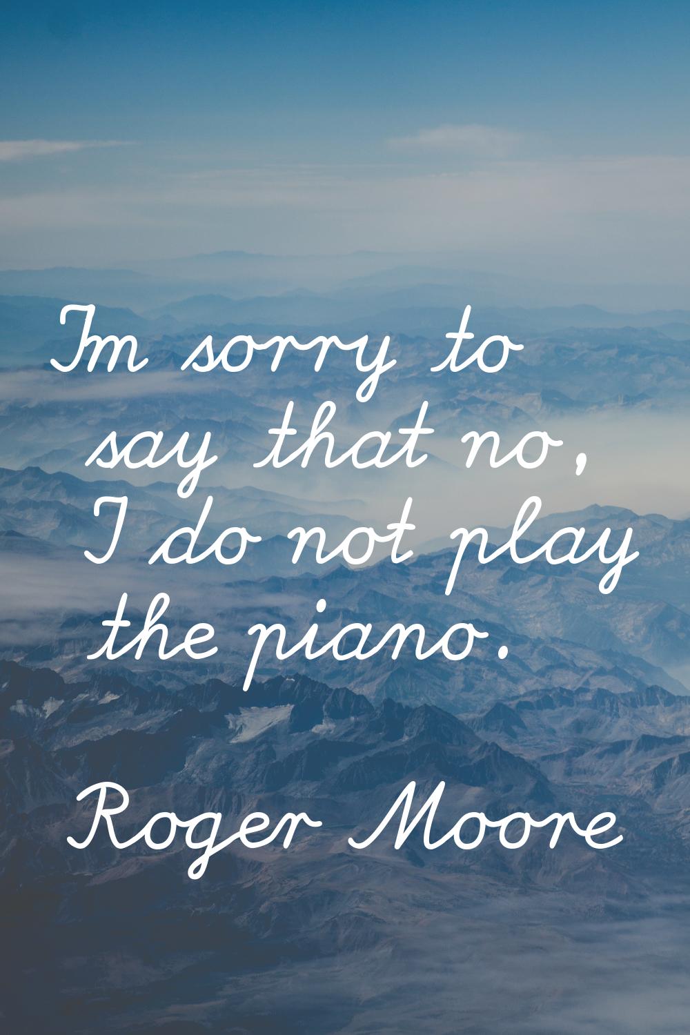 I'm sorry to say that no, I do not play the piano.