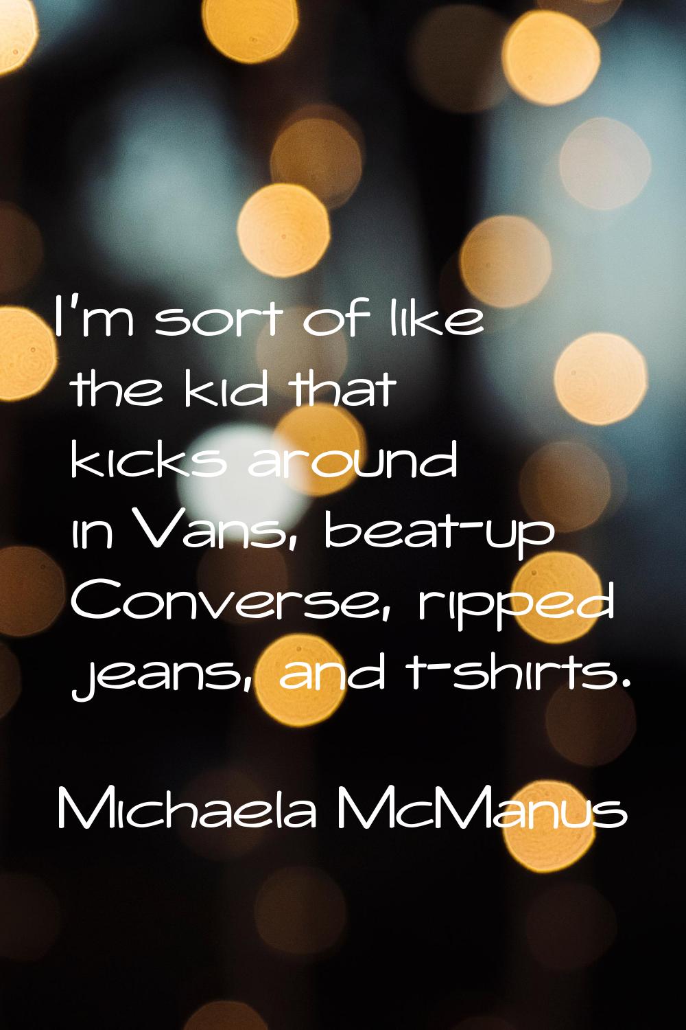 I'm sort of like the kid that kicks around in Vans, beat-up Converse, ripped jeans, and t-shirts.