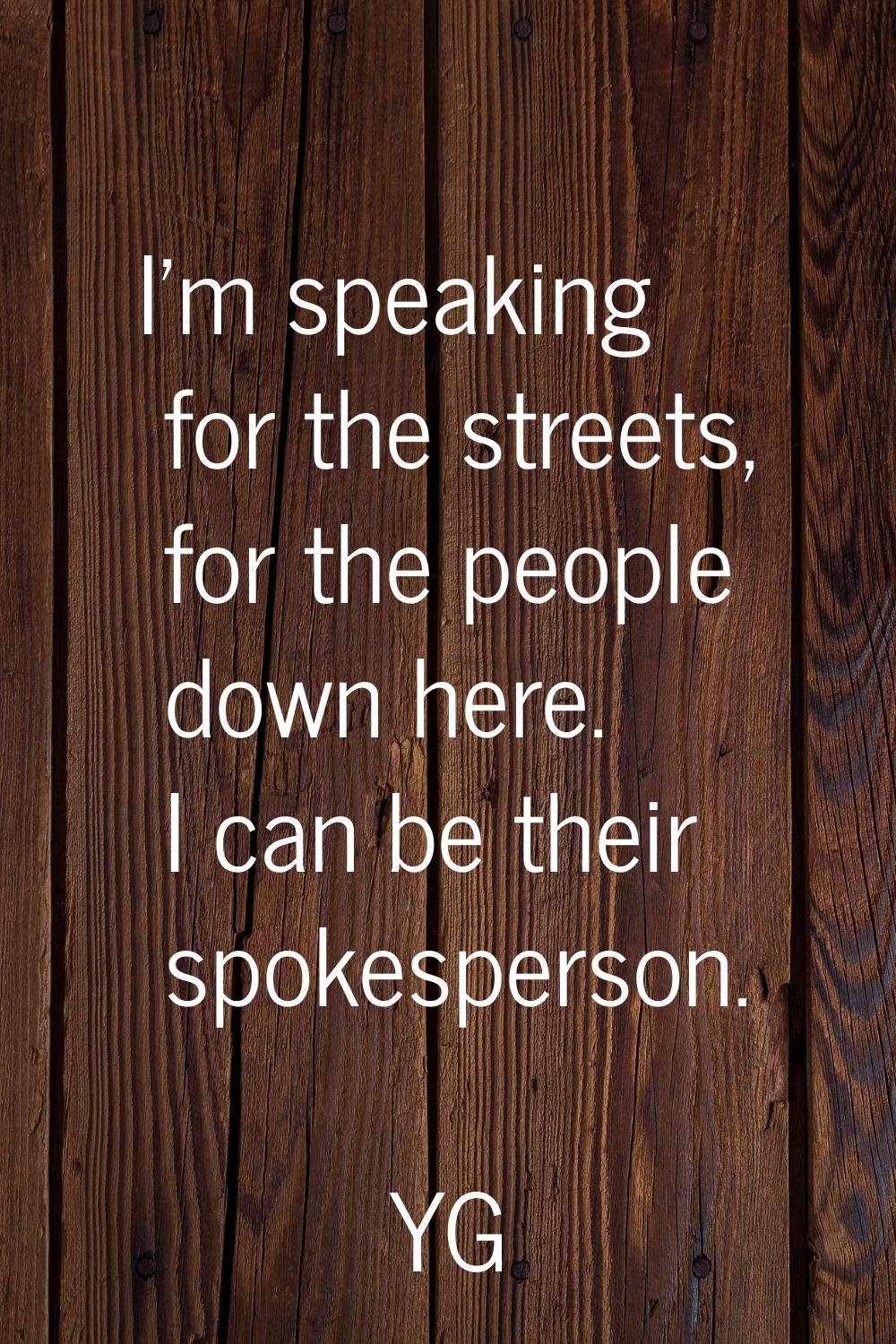 I'm speaking for the streets, for the people down here. I can be their spokesperson.