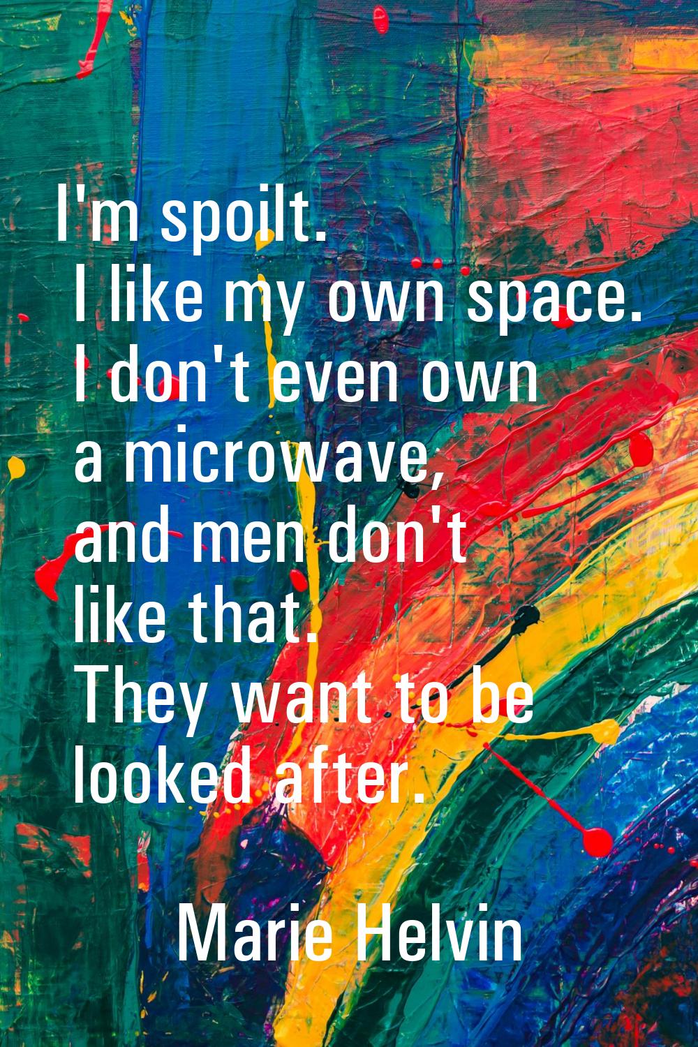 I'm spoilt. I like my own space. I don't even own a microwave, and men don't like that. They want t
