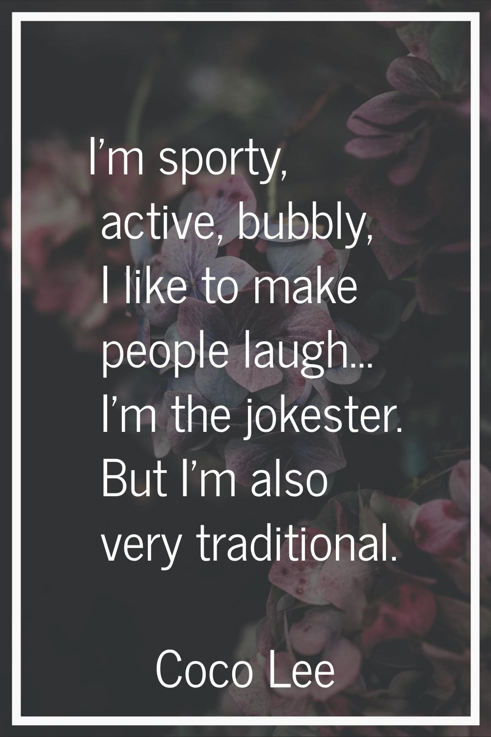 I'm sporty, active, bubbly, I like to make people laugh... I'm the jokester. But I'm also very trad
