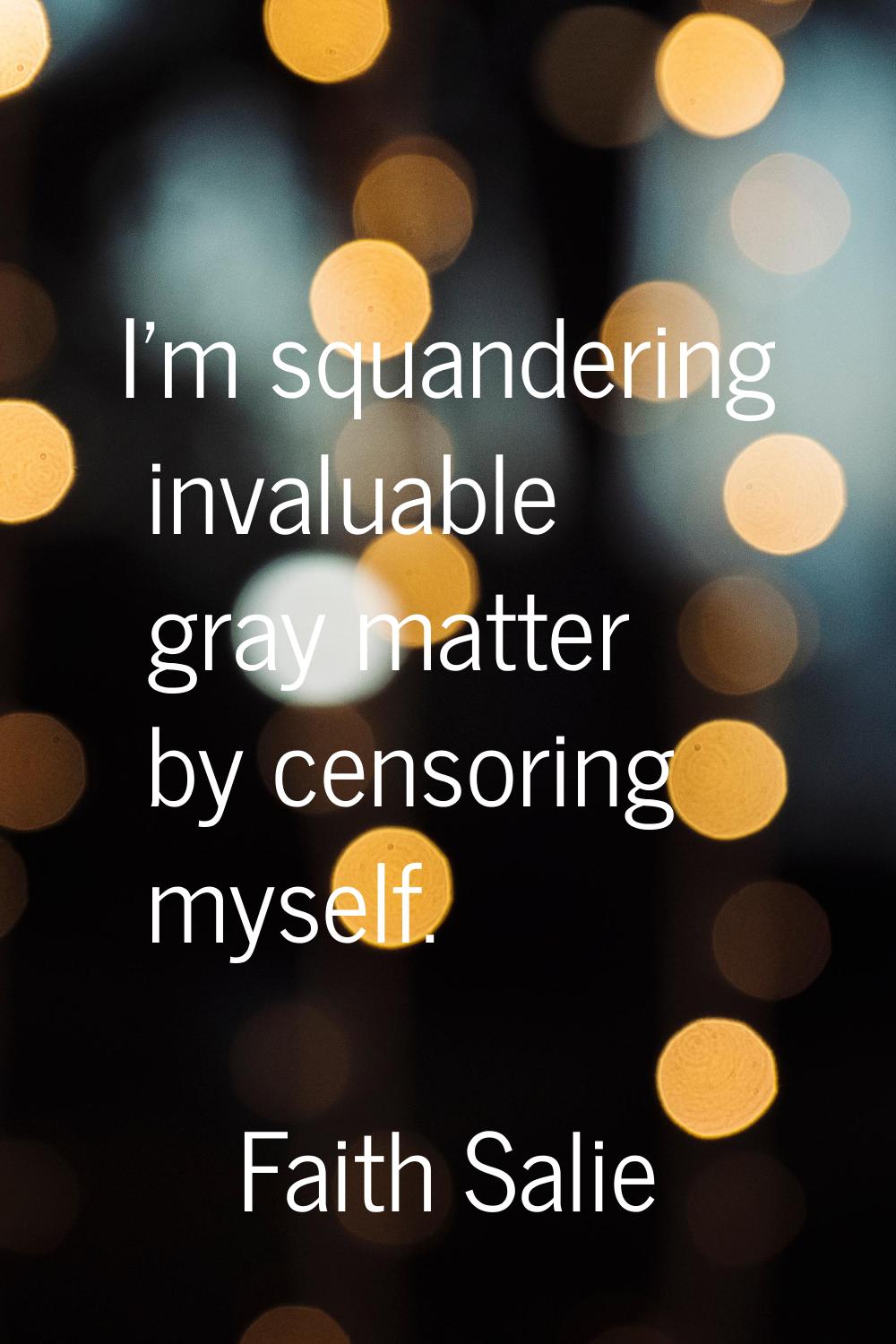 I'm squandering invaluable gray matter by censoring myself.
