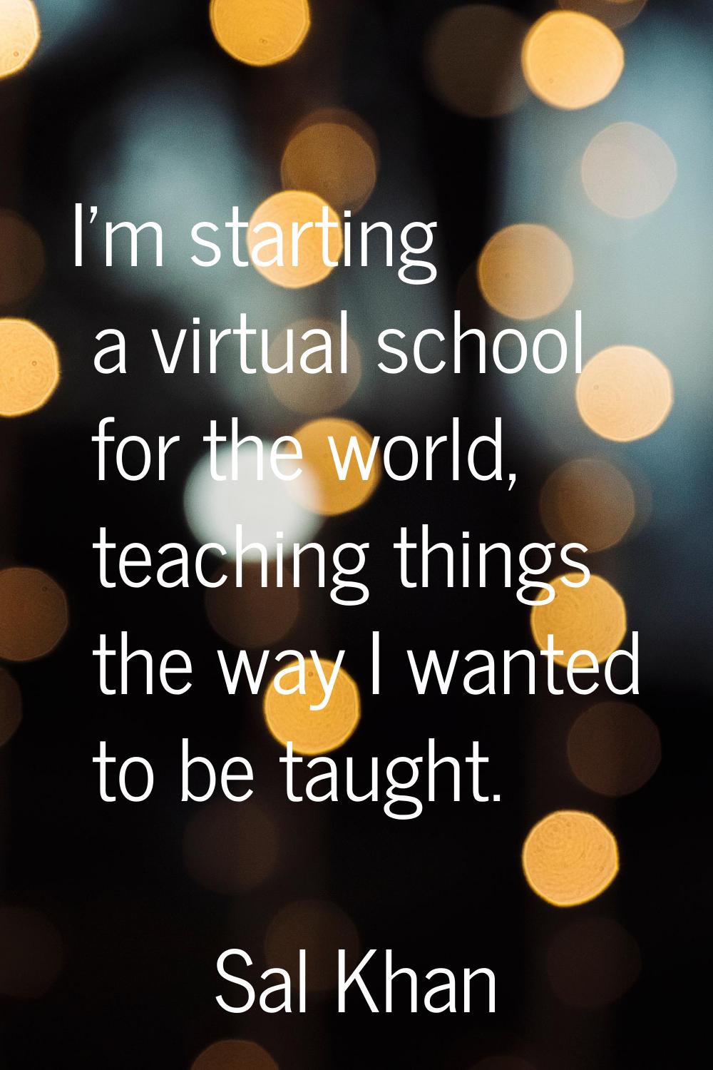 I'm starting a virtual school for the world, teaching things the way I wanted to be taught.