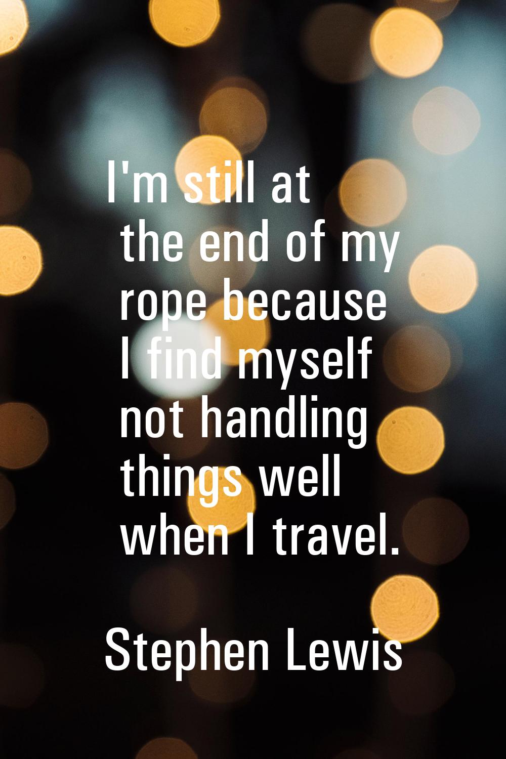 I'm still at the end of my rope because I find myself not handling things well when I travel.
