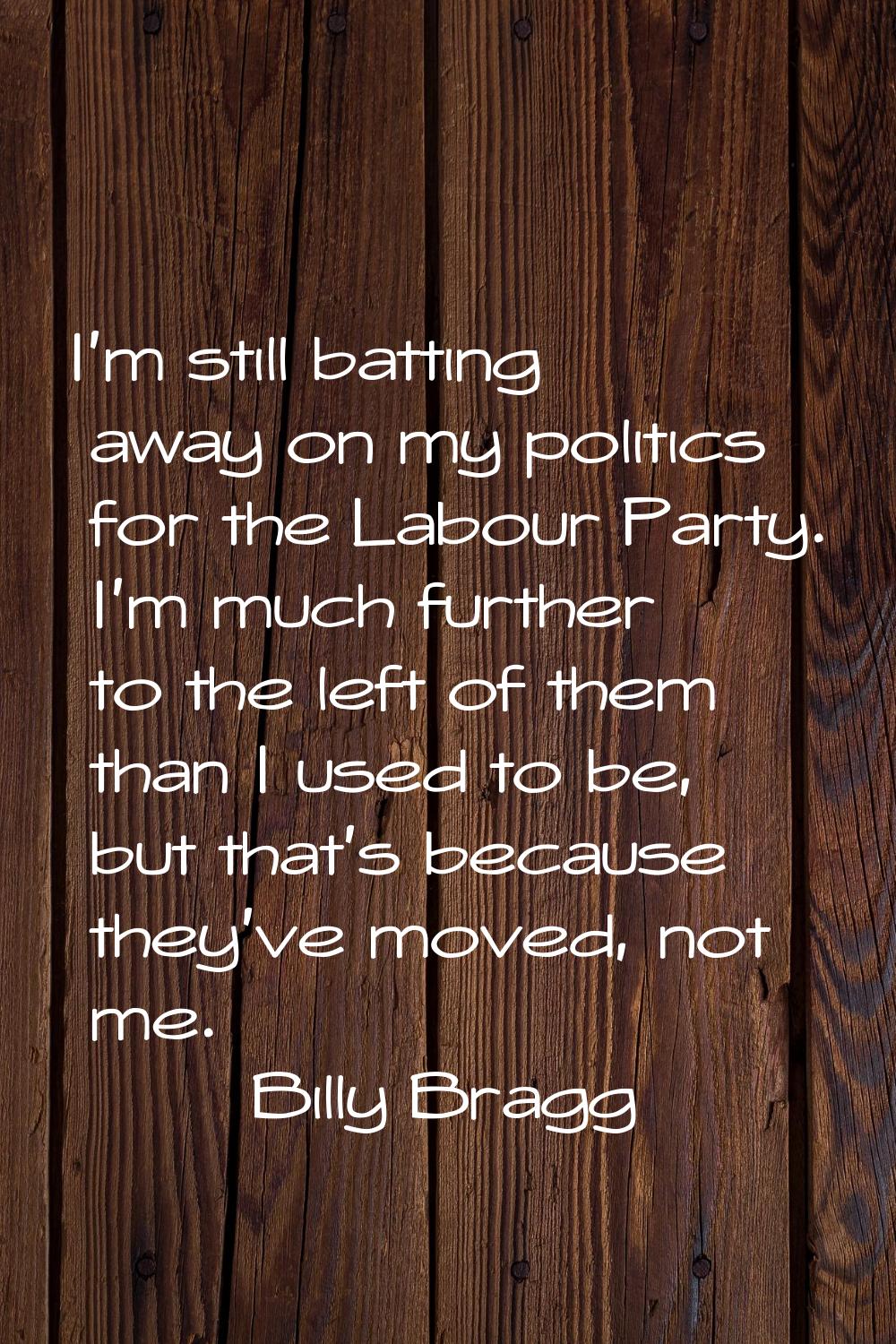I'm still batting away on my politics for the Labour Party. I'm much further to the left of them th