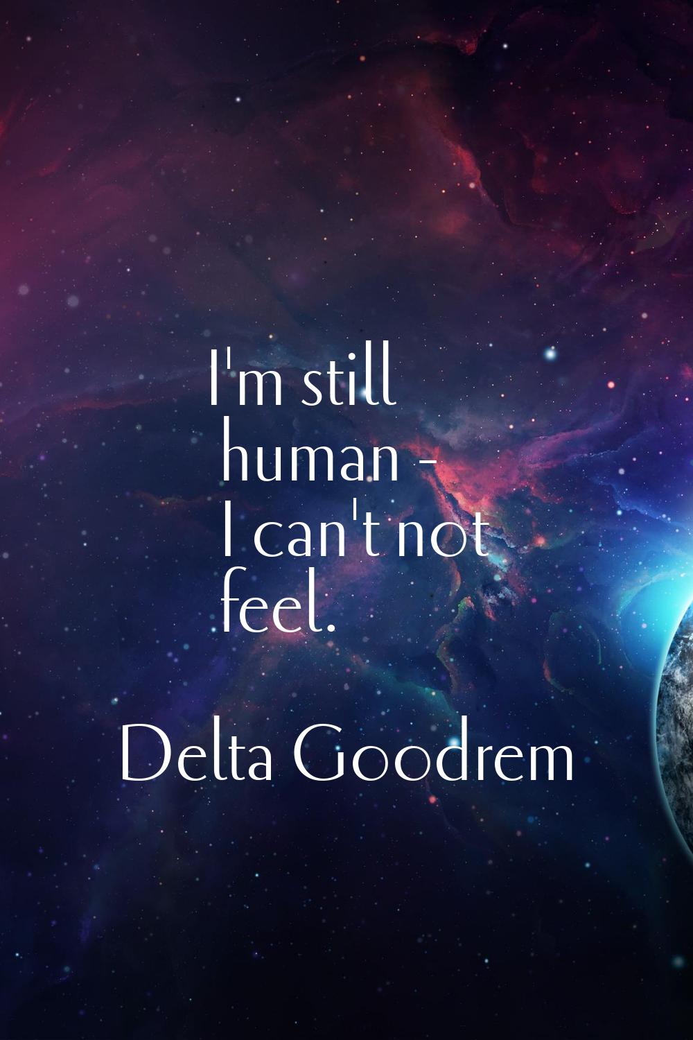 I'm still human - I can't not feel.