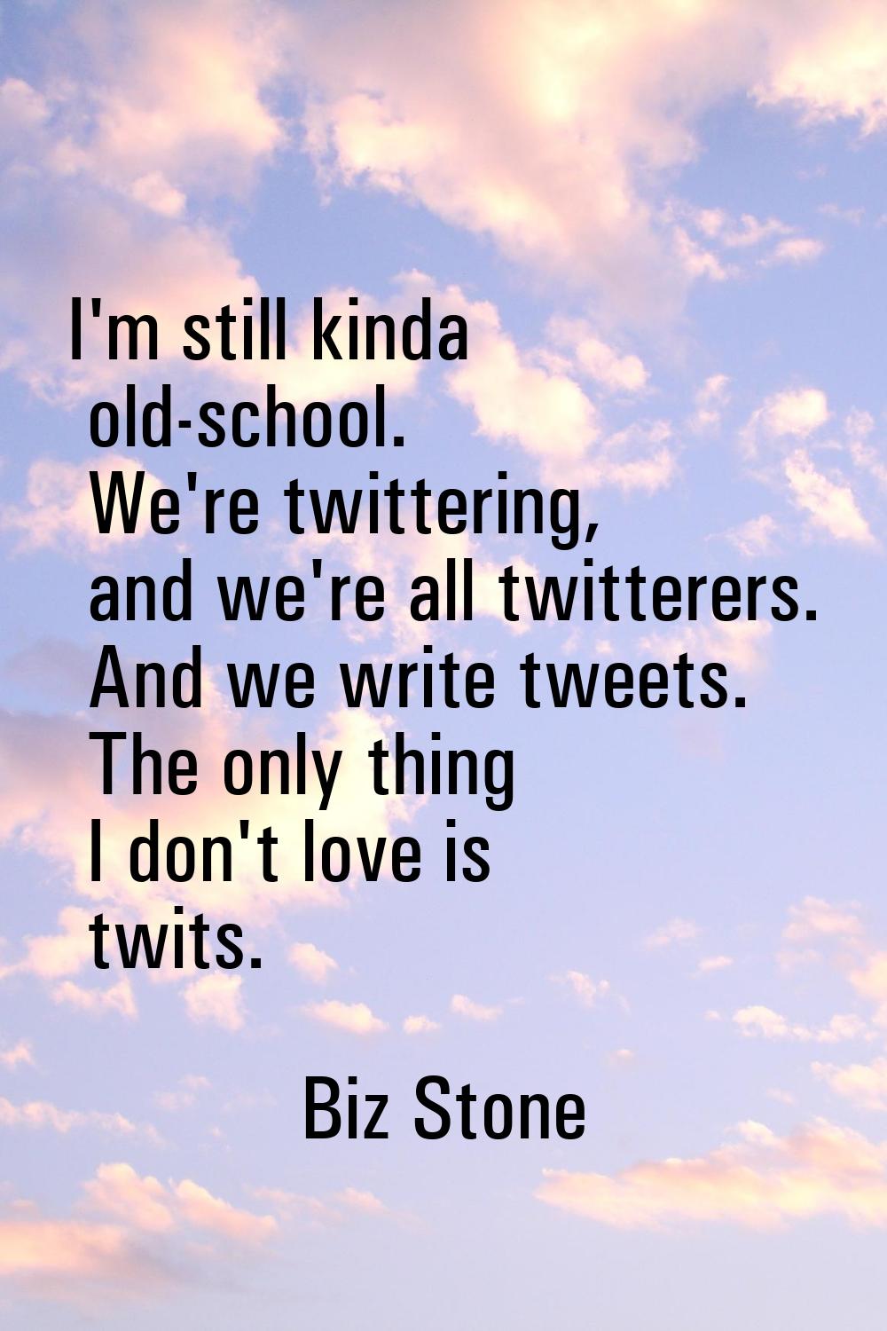 I'm still kinda old-school. We're twittering, and we're all twitterers. And we write tweets. The on
