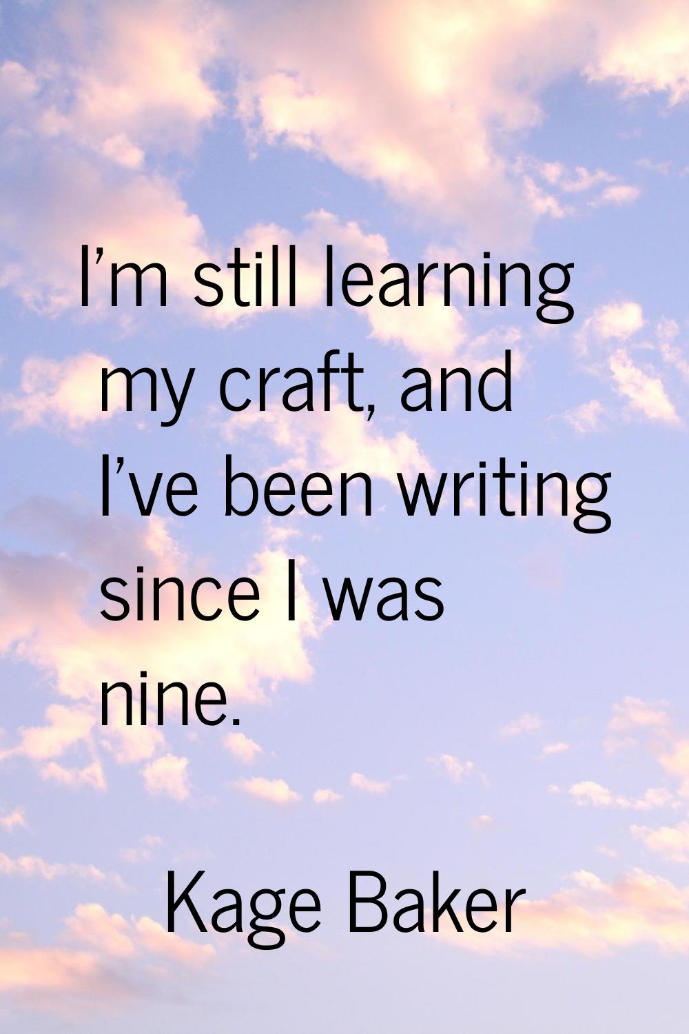 I'm still learning my craft, and I've been writing since I was nine.