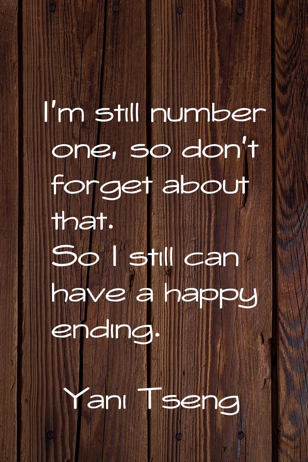 I'm still number one, so don't forget about that. So I still can have a happy ending.