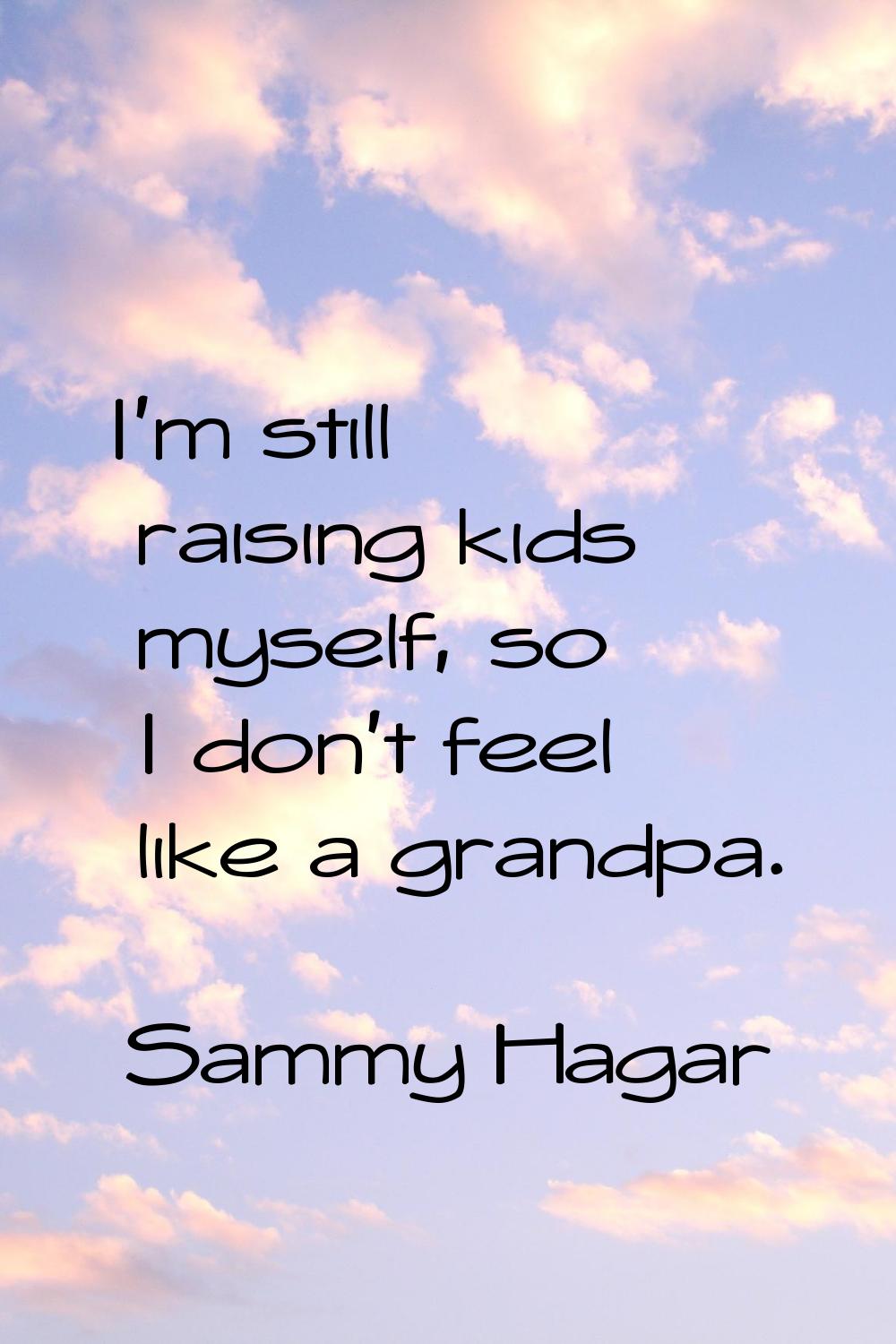 I'm still raising kids myself, so I don't feel like a grandpa.