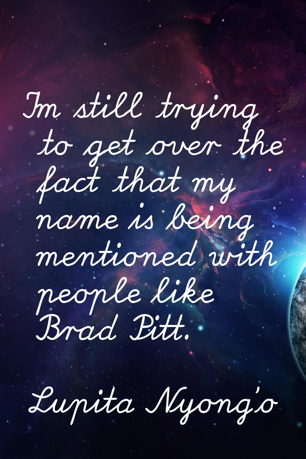 I'm still trying to get over the fact that my name is being mentioned with people like Brad Pitt.