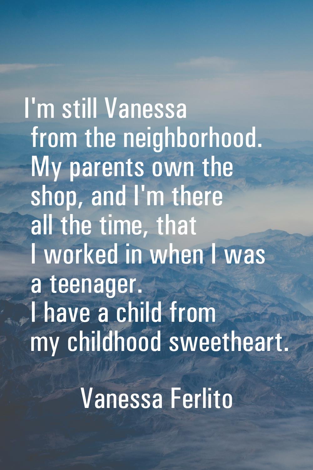 I'm still Vanessa from the neighborhood. My parents own the shop, and I'm there all the time, that 